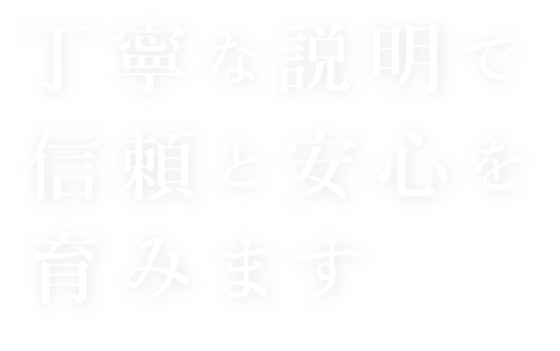 丁寧な説明で信頼と安心を育みます